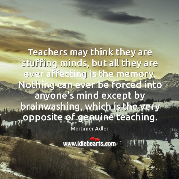 Teachers may think they are stuffing minds, but all they are ever Mortimer Adler Picture Quote