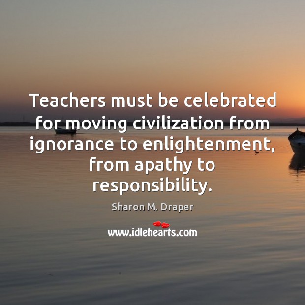 Teachers must be celebrated for moving civilization from ignorance to enlightenment, from Sharon M. Draper Picture Quote