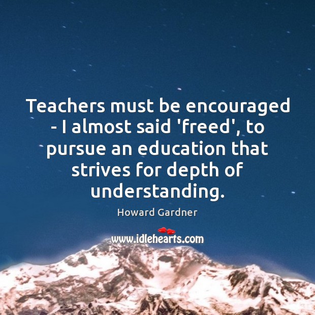 Teachers must be encouraged – I almost said ‘freed’, to pursue an Howard Gardner Picture Quote