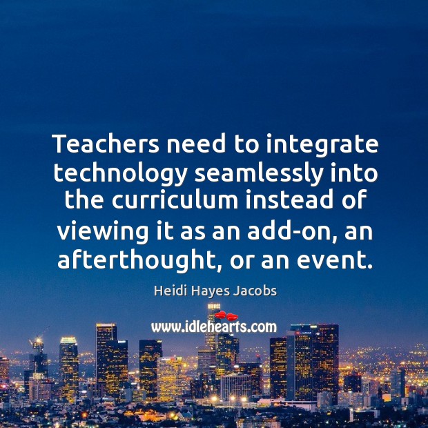 Teachers need to integrate technology seamlessly into the curriculum instead of viewing Heidi Hayes Jacobs Picture Quote