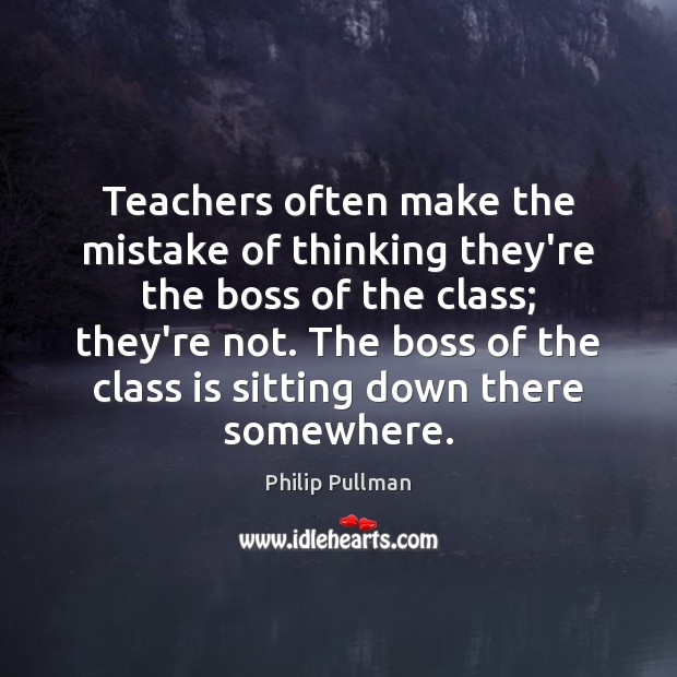 Teachers often make the mistake of thinking they’re the boss of the Philip Pullman Picture Quote