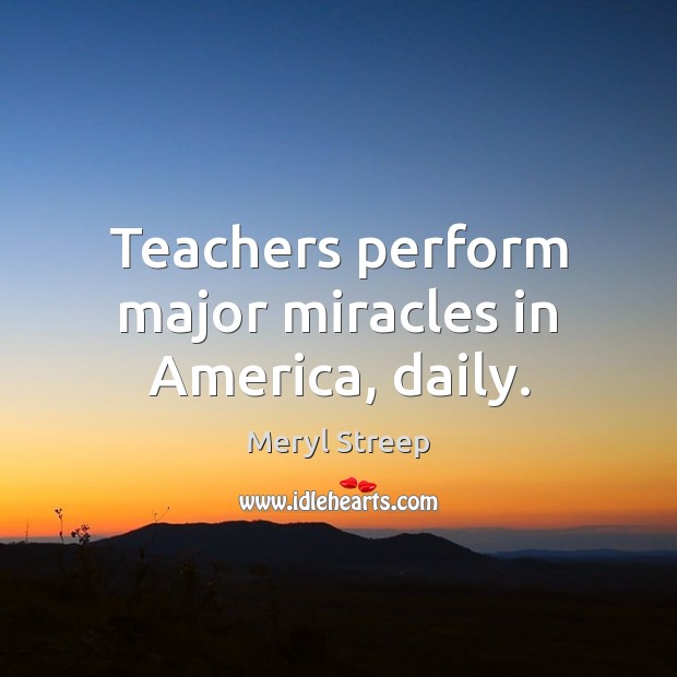 Teachers perform major miracles in America, daily. Meryl Streep Picture Quote