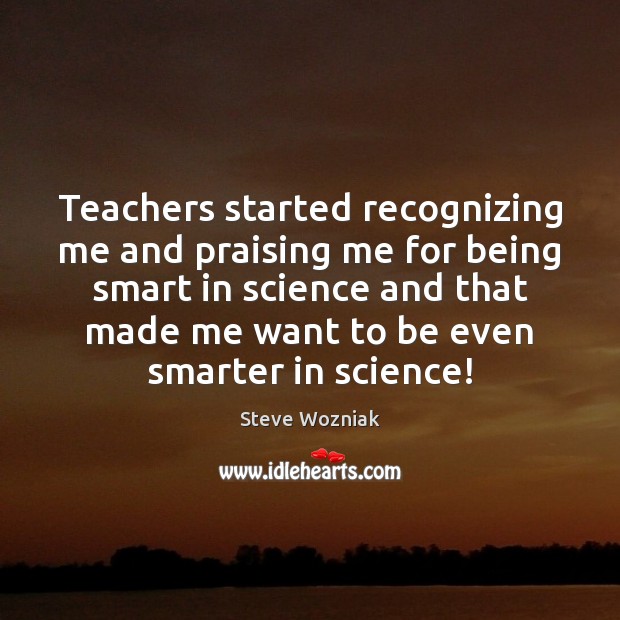 Teachers started recognizing me and praising me for being smart in science Steve Wozniak Picture Quote