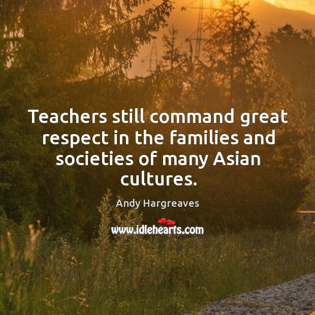 Teachers still command great respect in the families and societies of many Asian cultures. Andy Hargreaves Picture Quote