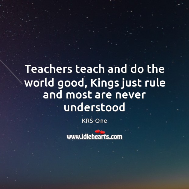 Teachers teach and do the world good, Kings just rule and most are never understood Image