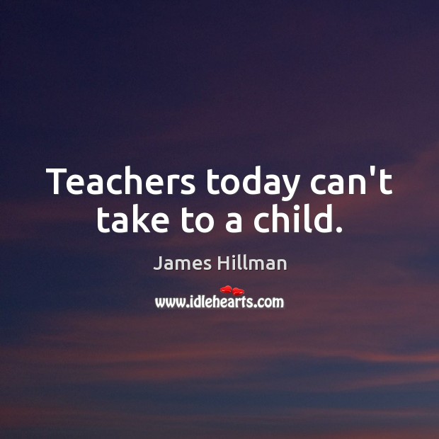 Teachers today can’t take to a child. James Hillman Picture Quote