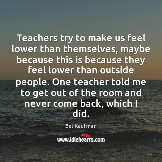 Teachers try to make us feel lower than themselves, maybe because this Bel Kaufman Picture Quote