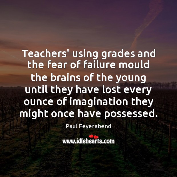 Teachers’ using grades and the fear of failure mould the brains of Paul Feyerabend Picture Quote