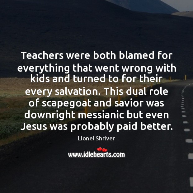 Teachers were both blamed for everything that went wrong with kids and Lionel Shriver Picture Quote