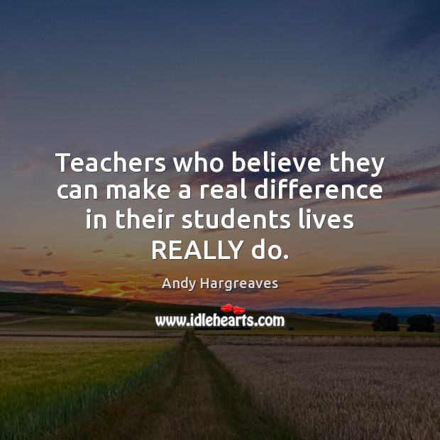 Teachers who believe they can make a real difference in their students lives REALLY do. Andy Hargreaves Picture Quote