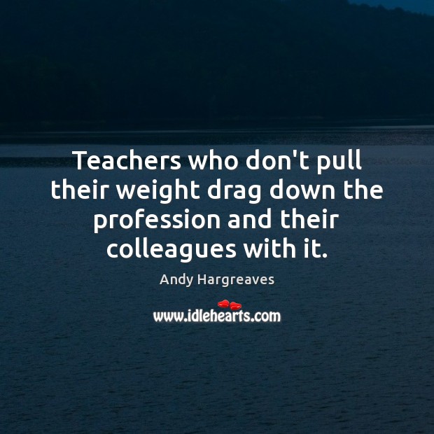 Teachers who don’t pull their weight drag down the profession and their Image