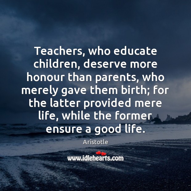 Teachers, who educate children, deserve more honour than parents, who merely gave Aristotle Picture Quote