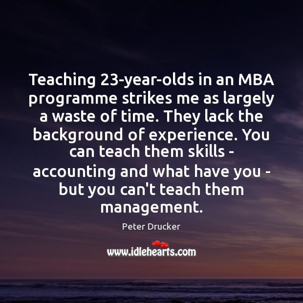 Teaching 23-year-olds in an MBA programme strikes me as largely a waste Peter Drucker Picture Quote