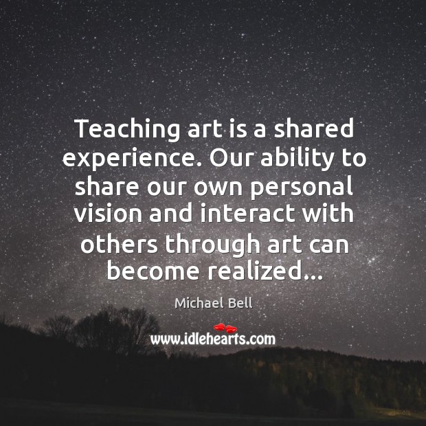 Teaching art is a shared experience. Our ability to share our own Michael Bell Picture Quote