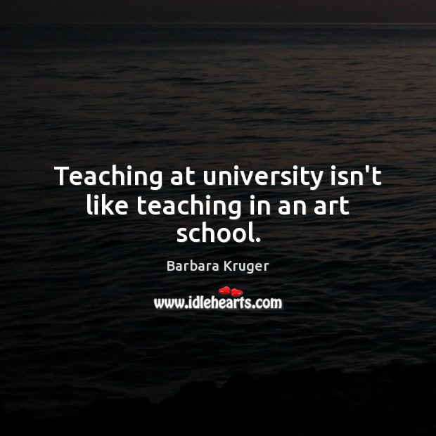 Teaching at university isn’t like teaching in an art school. Barbara Kruger Picture Quote