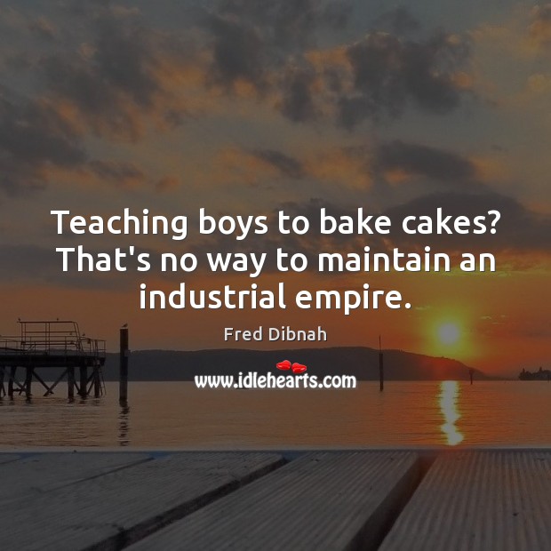 Teaching boys to bake cakes? That’s no way to maintain an industrial empire. Image