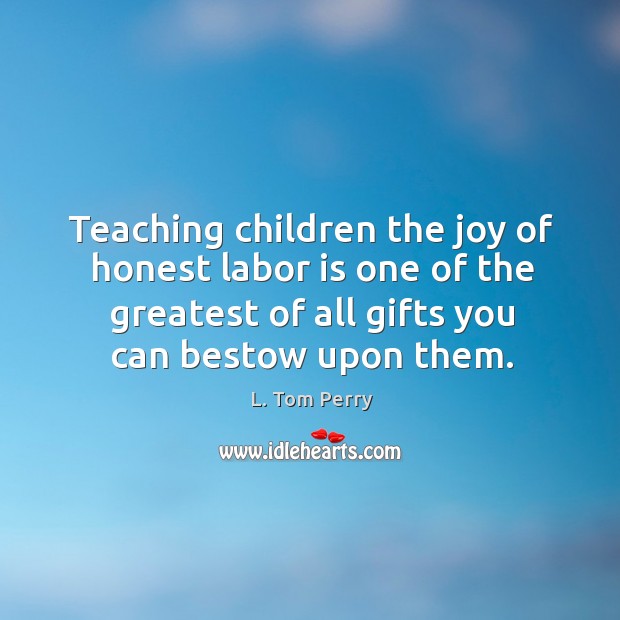 Teaching children the joy of honest labor is one of the greatest L. Tom Perry Picture Quote