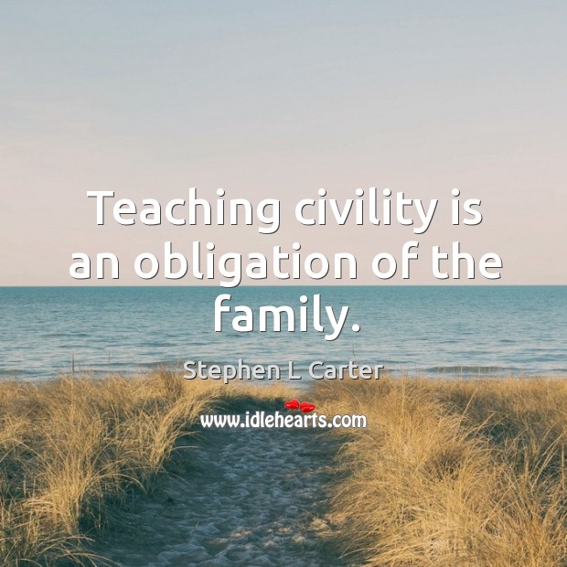 Teaching civility is an obligation of the family. Stephen L Carter Picture Quote