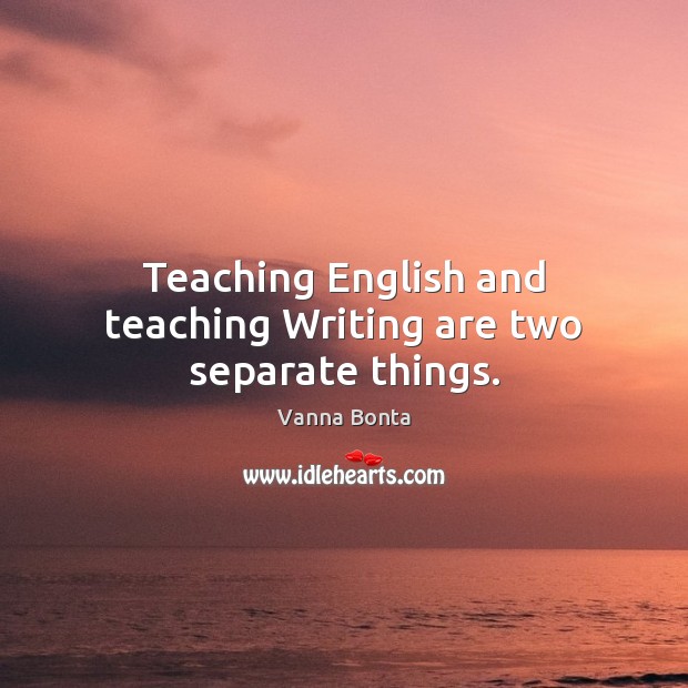 Teaching English and teaching Writing are two separate things. Vanna Bonta Picture Quote