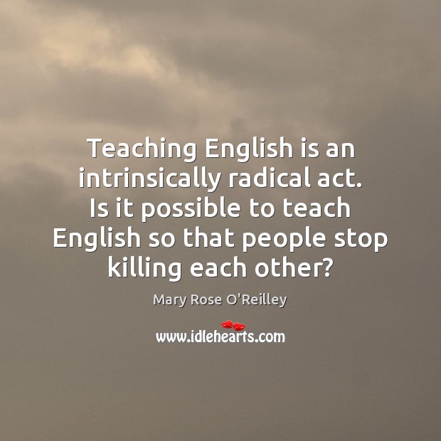Teaching English is an intrinsically radical act. Is it possible to teach Mary Rose O’Reilley Picture Quote