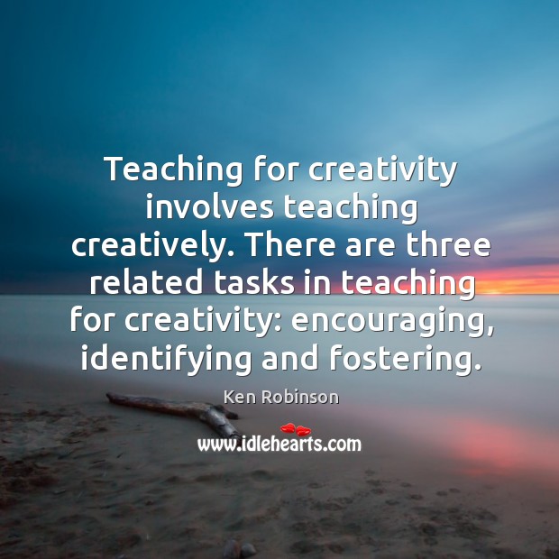 Teaching for creativity involves teaching creatively. There are three related tasks in Ken Robinson Picture Quote