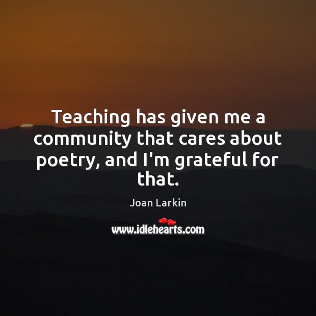 Teaching has given me a community that cares about poetry, and I’m grateful for that. Joan Larkin Picture Quote