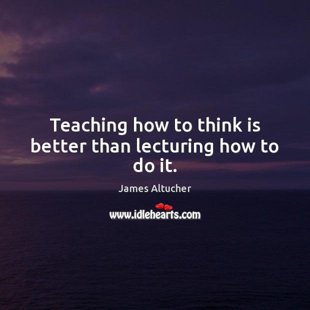 Teaching how to think is better than lecturing how to do it. James Altucher Picture Quote