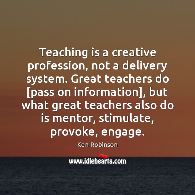 Teaching is a creative profession, not a delivery system. Great teachers do [ Ken Robinson Picture Quote