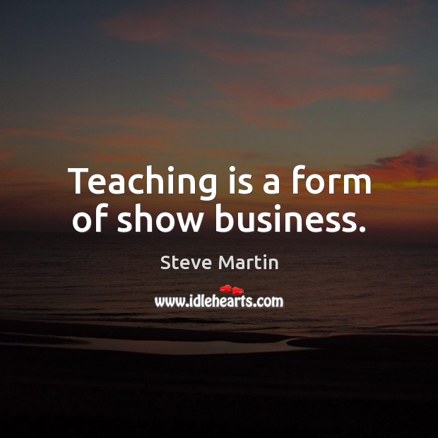 Teaching is a form of show business. Steve Martin Picture Quote