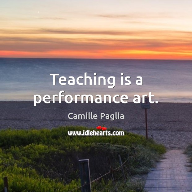 Teaching is a performance art. Camille Paglia Picture Quote