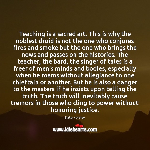Teaching is a sacred art. This is why the noblest druid is Kate Horsley Picture Quote