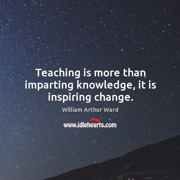 Teaching is more than imparting knowledge, it is inspiring change. William Arthur Ward Picture Quote