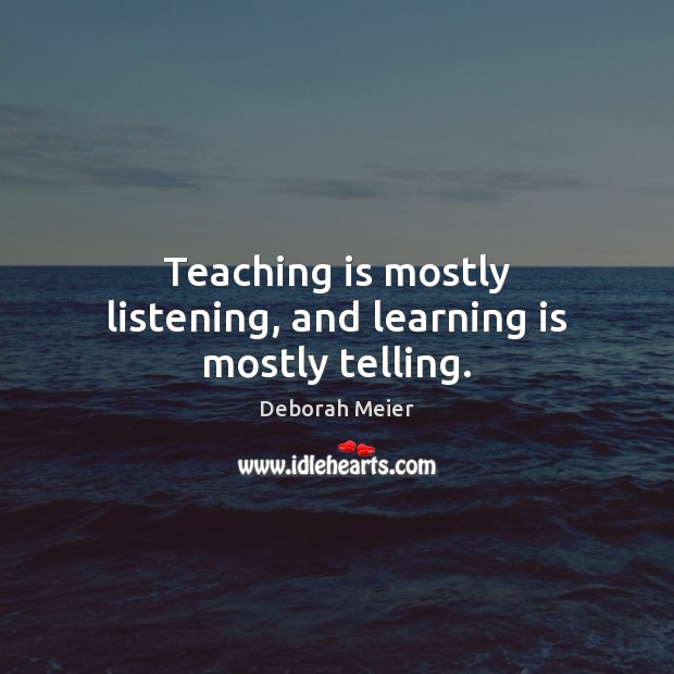Teaching is mostly listening, and learning is mostly telling. Deborah Meier Picture Quote