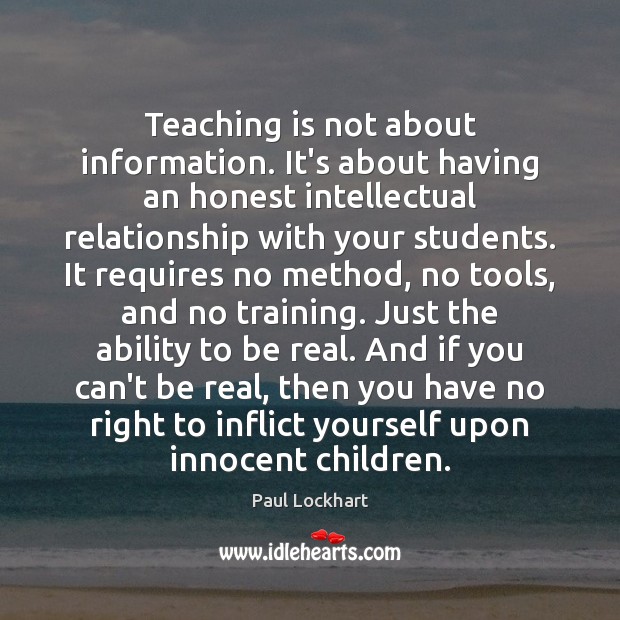 Teaching is not about information. It’s about having an honest intellectual relationship Paul Lockhart Picture Quote