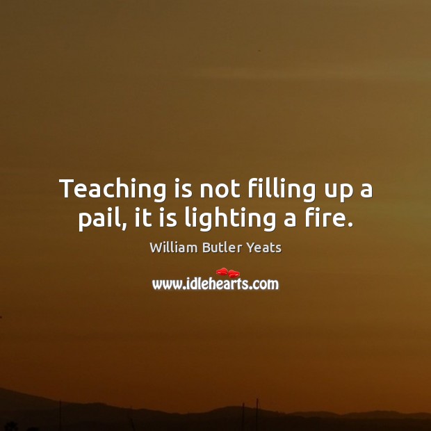 Teaching is not filling up a pail, it is lighting a fire. Teaching Quotes Image