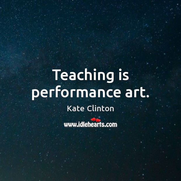 Teaching is performance art. Teaching Quotes Image