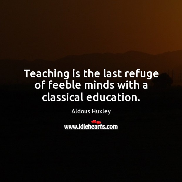 Teaching is the last refuge of feeble minds with a classical education. Aldous Huxley Picture Quote