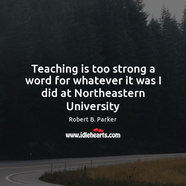 Teaching is too strong a word for whatever it was I did at Northeastern University Robert B. Parker Picture Quote