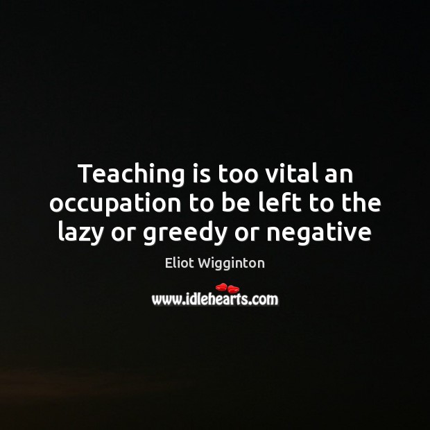 Teaching is too vital an occupation to be left to the lazy or greedy or negative Teaching Quotes Image