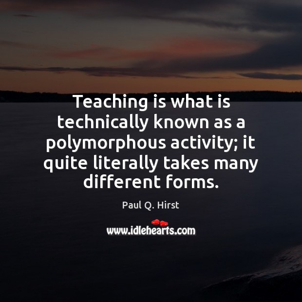 Teaching is what is technically known as a polymorphous activity; it quite Paul Q. Hirst Picture Quote