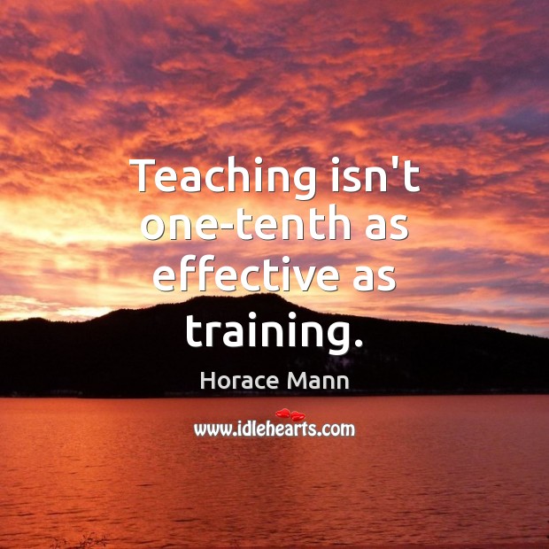 Teaching isn’t one-tenth as effective as training. Horace Mann Picture Quote