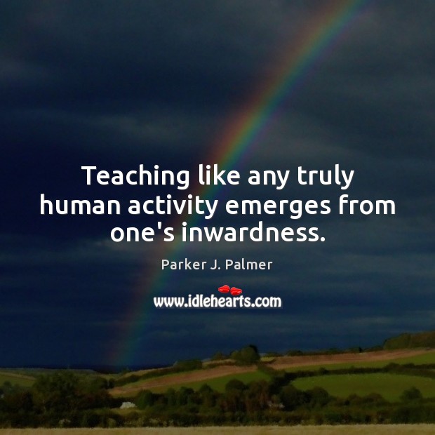 Teaching like any truly human activity emerges from one’s inwardness. Parker J. Palmer Picture Quote