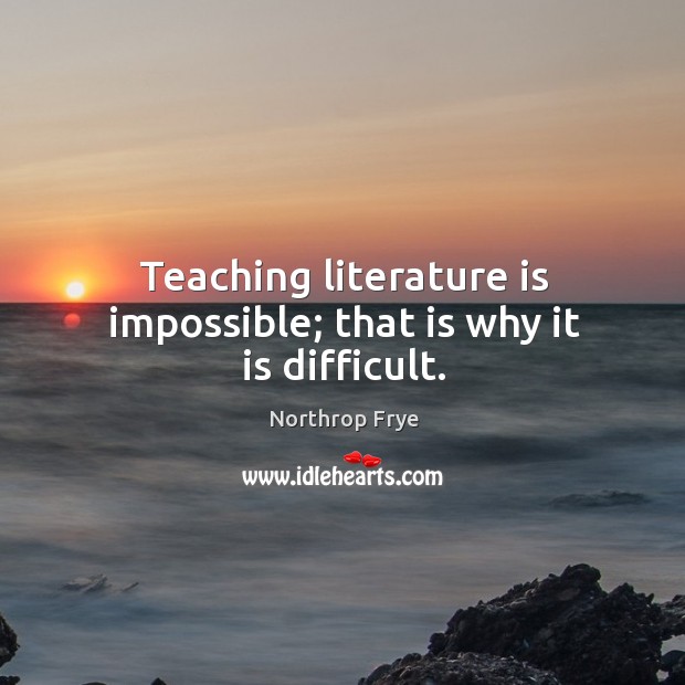 Teaching literature is impossible; that is why it is difficult. Northrop Frye Picture Quote