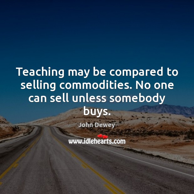 Teaching may be compared to selling commodities. No one can sell unless somebody buys. John Dewey Picture Quote
