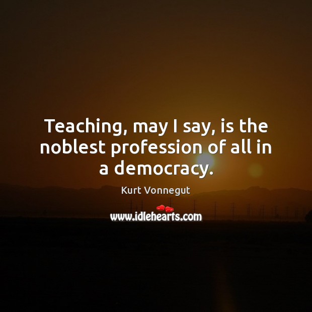 Teaching, may I say, is the noblest profession of all in a democracy. Kurt Vonnegut Picture Quote