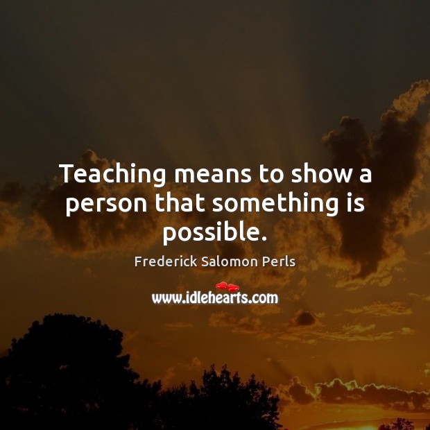 Teaching means to show a person that something is possible. Frederick Salomon Perls Picture Quote