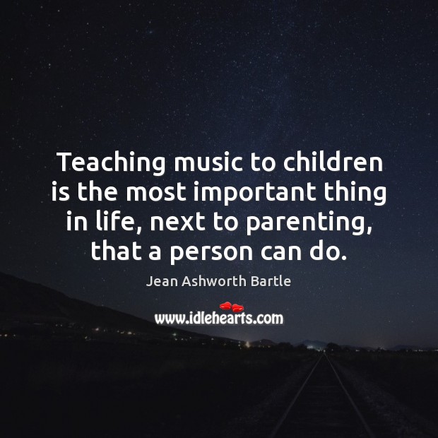 Teaching music to children is the most important thing in life, next Jean Ashworth Bartle Picture Quote