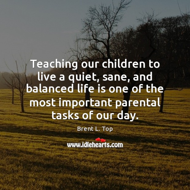 Teaching our children to live a quiet, sane, and balanced life is Brent L. Top Picture Quote