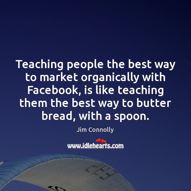 Teaching people the best way to market organically with Facebook, is like Jim Connolly Picture Quote