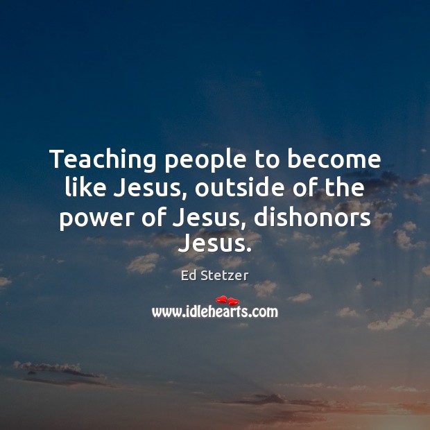 Teaching people to become like Jesus, outside of the power of Jesus, dishonors Jesus. Ed Stetzer Picture Quote